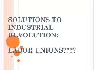 SOLUTIONS TO INDUSTRIAL REVOLUTION: LABOR UNIONS????
