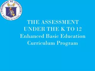 THE ASSESSMENT UNDER THE K TO 12 Enhanced Basic Education Curriculum Program
