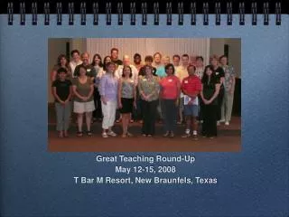 Great Teaching Round-Up May 12-15, 2008 T Bar M Resort, New Braunfels, Texas