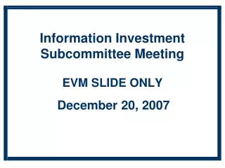 Information Investment Subcommittee Meeting EVM SLIDE ONLY December 20, 2007
