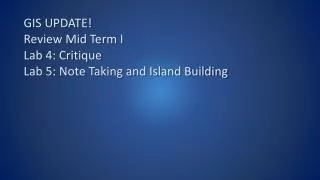 GIS UPDATE! Review Mid Term I Lab 4: Critique Lab 5: Note Taking and Island Building