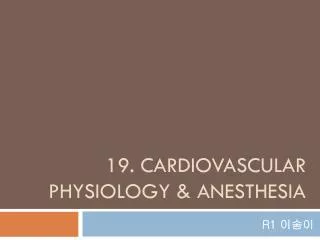 19. CARDIOVASCULAR PHYSIOLOGY &amp; ANESTHESIA