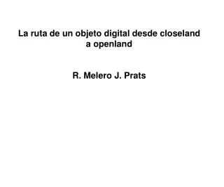 La ruta de un objeto digital desde closeland a openland R. Melero J. Prats