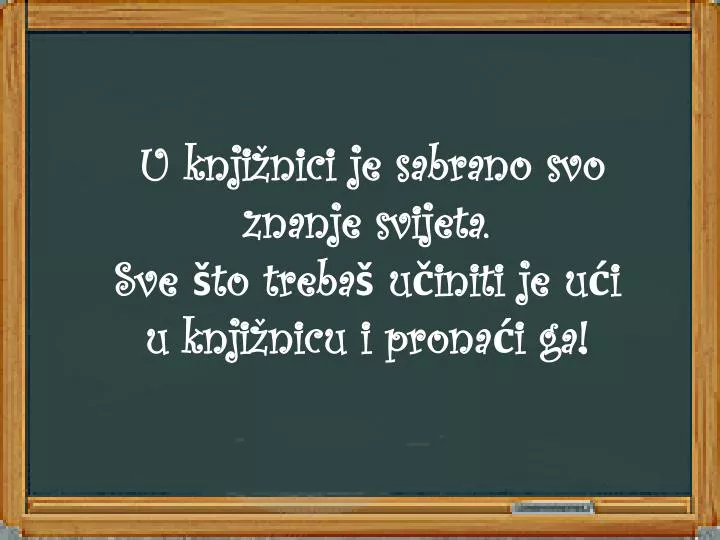 u knji nici je sabrano svo znanje svijeta sve to treba u initi je u i u knji nicu i prona i ga