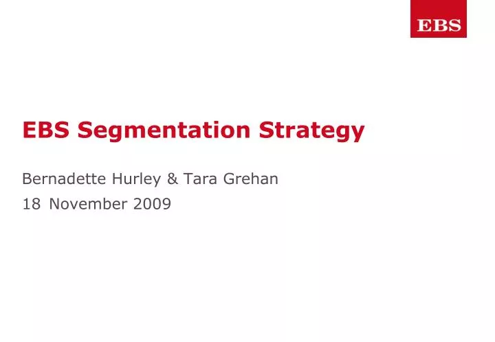 ebs segmentation strategy bernadette hurley tara grehan 18 november 2009