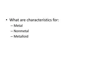 What are characteristics for: Metal Nonmetal Metalloid