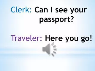 Clerk: Can I see your 			passport ? Traveler: Here you go !