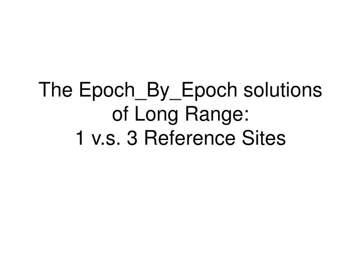 the epoch by epoch solutions of long range 1 v s 3 reference sites