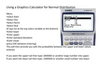 Using a Graphics Calculator for Normal Distribution Menu select Stats Select Dist Select Norm