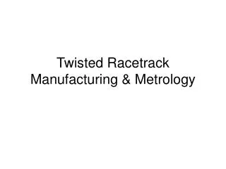 Twisted Racetrack Manufacturing &amp; Metrology