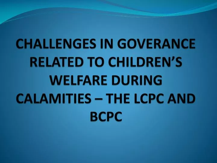 challenges in goverance related to children s welfare during calamities the lcpc and bcpc