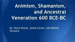 Animism, Shamanism, and Ancestral Veneration 600 BCE-BC