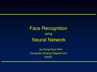Face Recognition using Neural Network by Dong Hyun Roh Computer Science Department KAIST