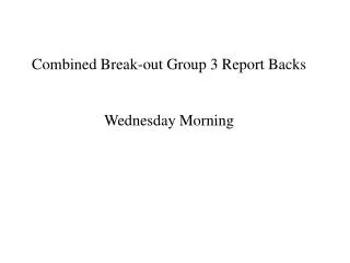 Combined Break-out Group 3 Report Backs Wednesday Morning