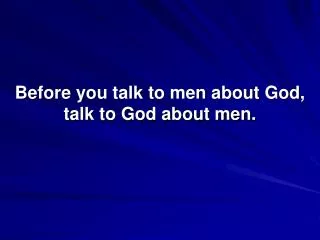 Before you talk to men about God, talk to God about men.