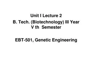 Unit I Lecture 2 B. Tech. (Biotechnology) III Year V th Semester EBT-501, Genetic Engineering