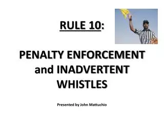 RULE 10 : PENALTY ENFORCEMENT and INADVERTENT WHISTLES P resented by John Mattuchio