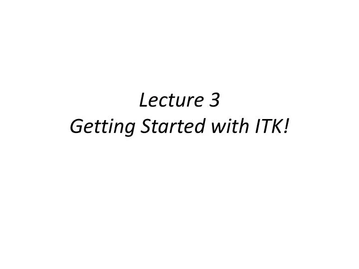 lecture 3 getting started with itk