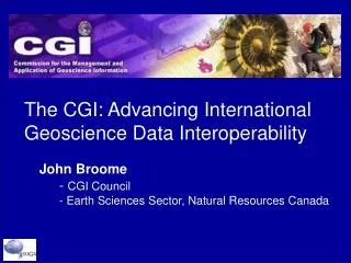 The CGI: Advancing International Geoscience Data Interoperability John Broome 	- CGI Council