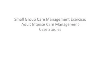 Small Group Care Management Exercise: Adult Intense Care Management Case Studies