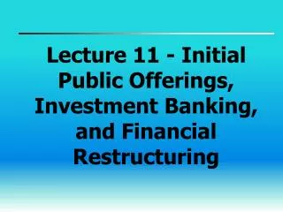 Lecture 11 - Initial Public Offerings, Investment Banking, and Financial Restructuring