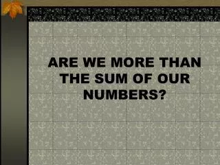 ARE WE MORE THAN THE SUM OF OUR NUMBERS?