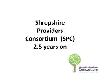 Shropshire Providers Consortium (SPC) 2.5 years on