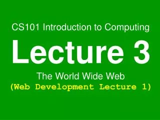 CS101 Introduction to Computing Lecture 3 The World Wide Web (Web Development Lecture 1)