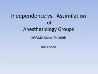Independence vs. Assimilation of Anesthesiology Groups KOAMA Santa Fe 2008 Joe Laden