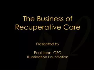 The Business of Recuperative Care Presented by Paul Leon, CEO Illumination Foundation