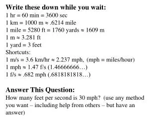 Write these down while you wait: 1 hr = 60 min = 3600 sec 1 km = 1000 m ? .6214 mile