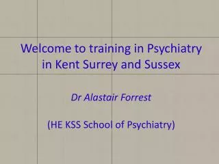 Welcome to training in Psychiatry in Kent Surrey and Sussex Dr Alastair Forrest