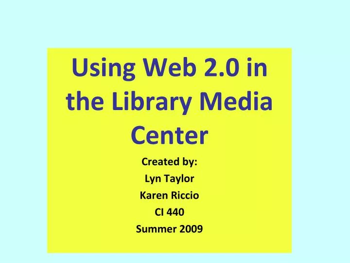 using web 2 0 in the library media center created by lyn taylor karen riccio ci 440 summer 2009