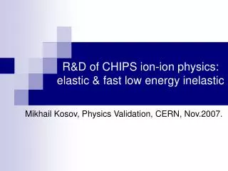 R&amp;D of CHIPS ion-ion physics: elastic &amp; fast low energy inelastic