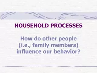 HOUSEHOLD PROCESSES How do other people (i.e., family members) influence our behavior?