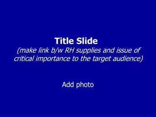 Title Slide (make link b/w RH supplies and issue of critical importance to the target audience)