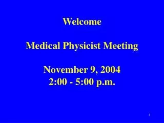 Welcome Medical Physicist Meeting November 9, 2004 2:00 - 5:00 p.m.