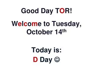 Good Day T O R! W e l c o m e to Tuesday, October 14 th Today is: D Day ?