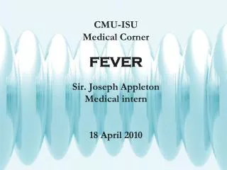 CMU-ISU Medical Corner FEVER Sir. Joseph Appleton Medical intern 18 April 2010