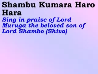 Shambu Kumara Haro Hara Sing in praise of Lord Muruga the beloved son of Lord Shambo (Shiva)