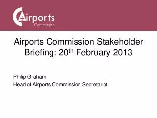 Airports Commission Stakeholder Briefing: 20 th February 2013