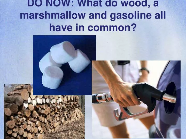 do now what do wood a marshmallow and gasoline all have in common