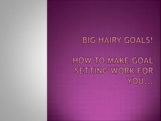 BIG HAIRY GOALS! HOW TO MAKE GOAL SETTING WORK FOR YOU...