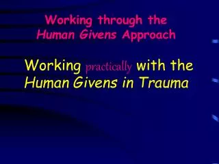 Working through the Human Givens Approach Working practically with the Human Givens in Trauma