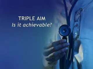TRIPLE AIM Is it achievable?