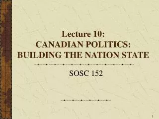 Lecture 10: CANADIAN POLITICS: BUILDING THE NATION STATE