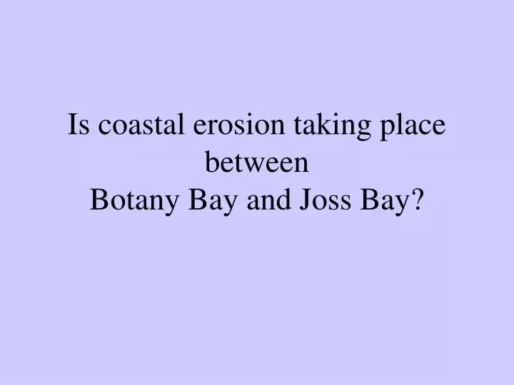 is coastal erosion taking place between botany bay and joss bay