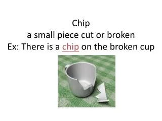 Chip a small piece cut or broken Ex: There is a chip on the broken cup