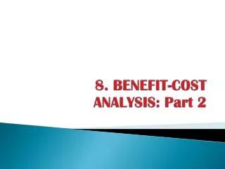 8 . BENEFIT-COST 	ANALYSIS: Part 2