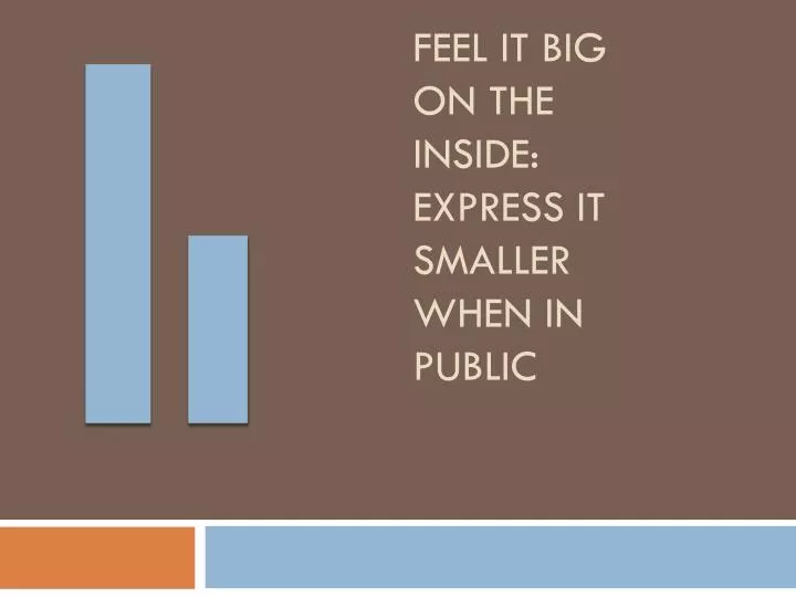 feel it big on the inside express it smaller when in public